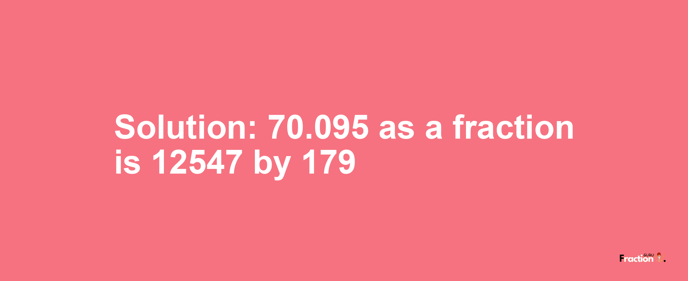 Solution:70.095 as a fraction is 12547/179